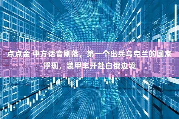 点点金 中方话音刚落，第一个出兵乌克兰的国家浮现，装甲车开赴白俄边境