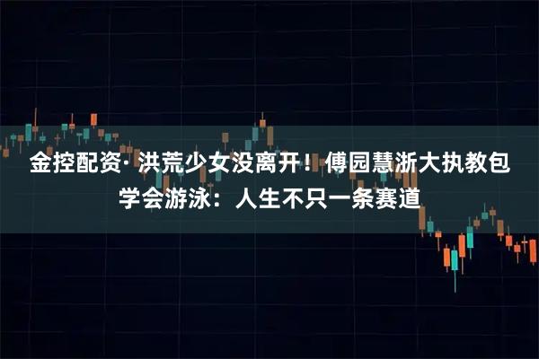 金控配资· 洪荒少女没离开！傅园慧浙大执教包学会游泳：人生不只一条赛道