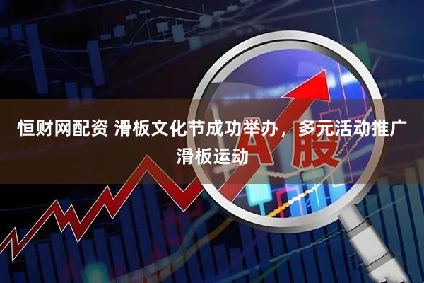 恒财网配资 滑板文化节成功举办，多元活动推广滑板运动