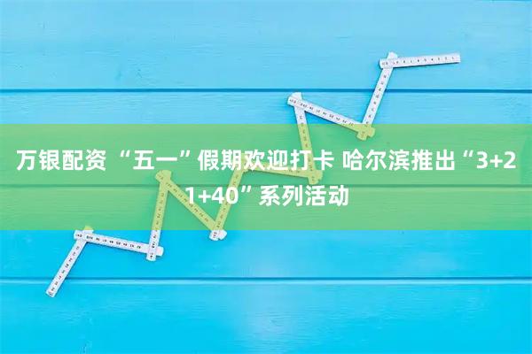 万银配资 “五一”假期欢迎打卡 哈尔滨推出“3+21+40”系列活动