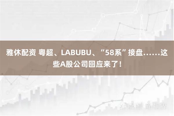雅休配资 粤超、LABUBU、“58系”接盘……这些A股公司回应来了！