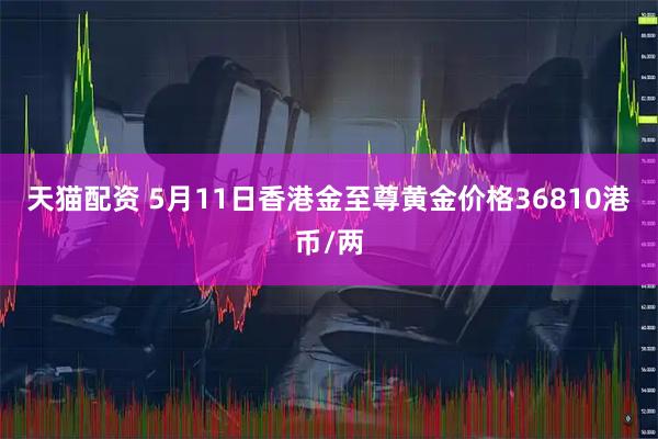 天猫配资 5月11日香港金至尊黄金价格36810港币/两