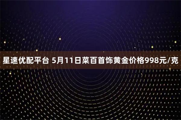 星速优配平台 5月11日菜百首饰黄金价格998元/克
