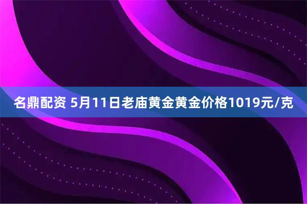 名鼎配资 5月11日老庙黄金黄金价格1019元/克