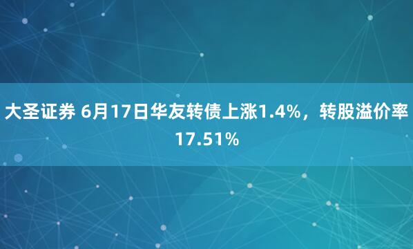 大圣证券 6月17日华友转债上涨1.4%，转股溢价率17.51%