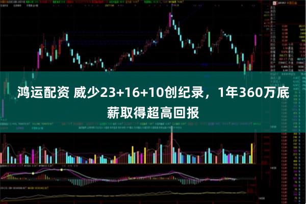 鸿运配资 威少23+16+10创纪录,1年360万底薪取得超高回报