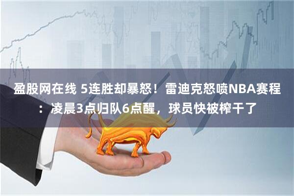 盈股网在线 5连胜却暴怒!雷迪克怒喷NBA赛程:凌晨3点归队6点醒,球员快被榨干了