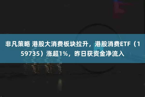 非凡策略 港股大消费板块拉升,港股消费ETF(159735)涨超1%,昨日获资金净流入
