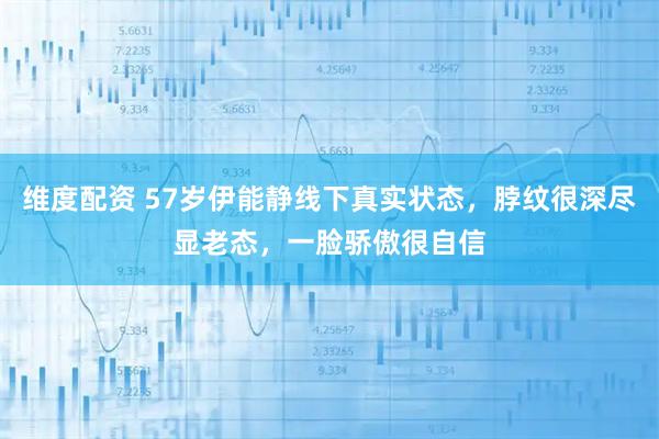 维度配资 57岁伊能静线下真实状态,脖纹很深尽显老态,一脸骄傲很自信