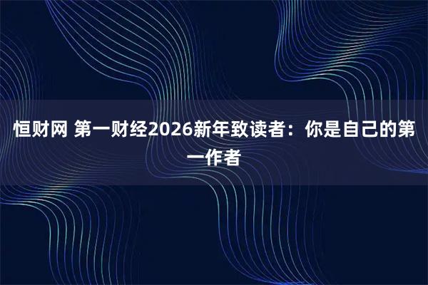 恒财网 第一财经2026新年致读者：你是自己的第一作者