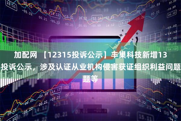 加配网 【12315投诉公示】丰巢科技新增13件投诉公示，涉及认证从业机构侵害获证组织利益问题等