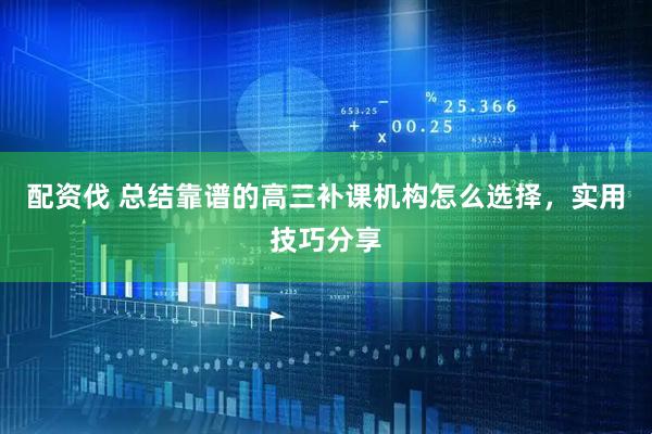 配资伐 总结靠谱的高三补课机构怎么选择，实用技巧分享