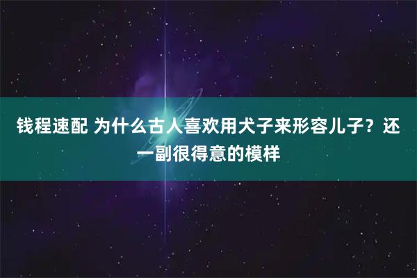 钱程速配 为什么古人喜欢用犬子来形容儿子？还一副很得意的模样