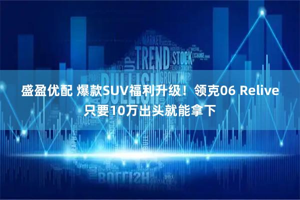 盛盈优配 爆款SUV福利升级!领克06 Relive只要10万出头就能拿下