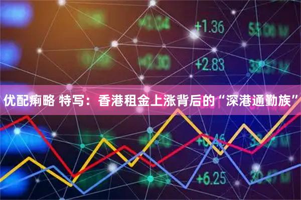 优配痢略 特写:香港租金上涨背后的“深港通勤族”