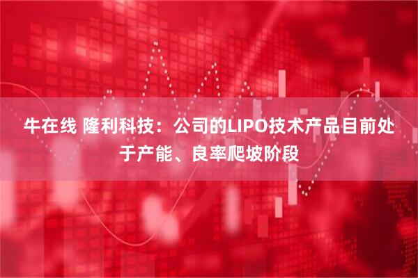 牛在线 隆利科技：公司的LIPO技术产品目前处于产能、良率爬坡阶段