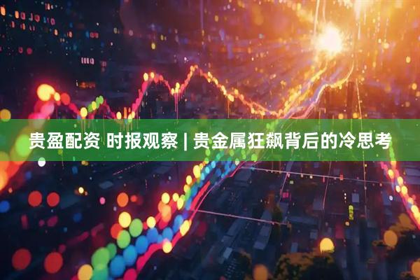 贵盈配资 时报观察 | 贵金属狂飙背后的冷思考