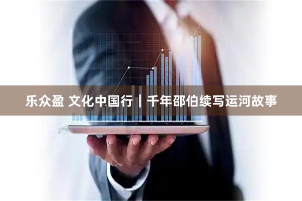 乐众盈 文化中国行｜千年邵伯续写运河故事